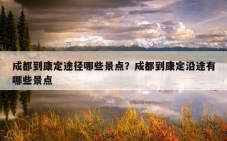 成都到康定途径哪些景点？成都到康定沿途有哪些景点