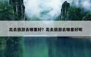 出去旅游去哪里好？出去旅游去哪里好呢