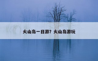 火山岛一日游？火山岛游玩