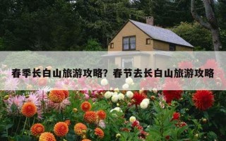 春季长白山旅游攻略？春节去长白山旅游攻略