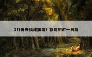 1月份去福建旅游？福建旅游一日游
