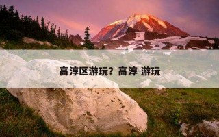 高淳区游玩？高淳 游玩