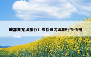 成都黄龙溪旅行？成都黄龙溪旅行社价格