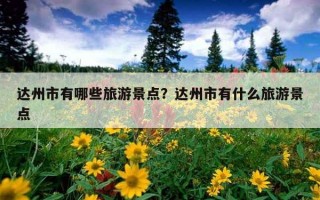 达州市有哪些旅游景点?达州市有什么旅游景点 达州市有哪些旅游景点?达州市有什么旅游景点