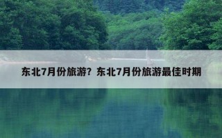 东北7月份旅游？东北7月份旅游最佳时期