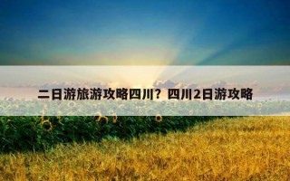 二日游旅游攻略四川？四川2日游攻略