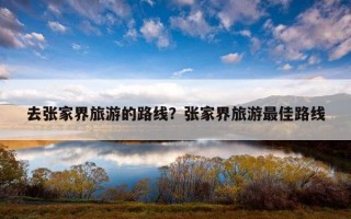去张家界旅游的路线？张家界旅游最佳路线