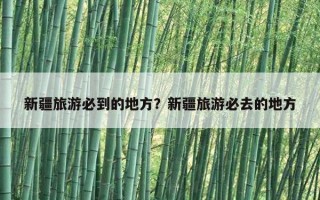 新疆旅游必到的地方？新疆旅游必去的地方