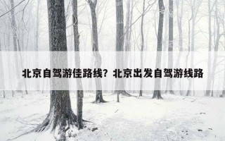 北京自驾游佳路线？北京出发自驾游线路
