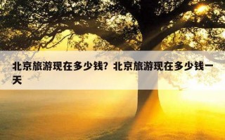 北京旅游现在多少钱？北京旅游现在多少钱一天