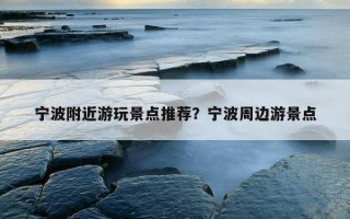 宁波附近游玩景点推荐？宁波周边游景点