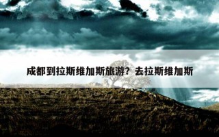 成都到拉斯维加斯旅游?去拉斯维加斯 成都到拉斯维加斯旅游?去拉斯维加斯
