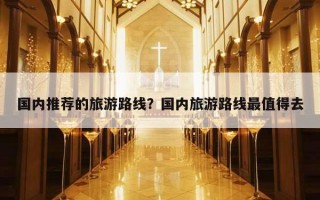 国内推荐的旅游路线？国内旅游路线最值得去