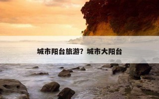 城市阳台旅游？城市大阳台
