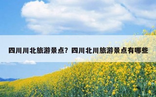 四川川北旅游景点？四川北川旅游景点有哪些