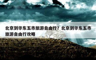 北京到华东五市旅游自由行？北京到华东五市旅游自由行攻略