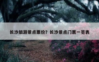 长沙旅游景点票价？长沙景点门票一览表