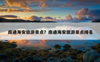 南通海安旅游景点？南通海安旅游景点排名