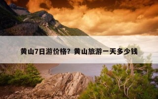 黄山7日游价格？黄山旅游一天多少钱
