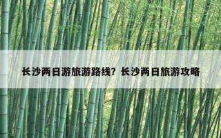 长沙两日游旅游路线？长沙两日旅游攻略