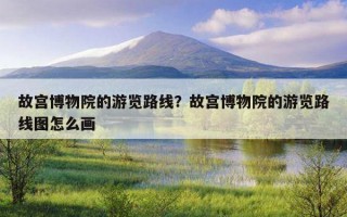 故宫博物院的游览路线？故宫博物院的游览路线图怎么画