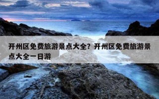 开州区免费旅游景点大全？开州区免费旅游景点大全一日游