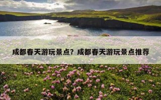 成都春天游玩景点？成都春天游玩景点推荐