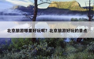北京旅游哪里好玩呢？北京旅游好玩的景点