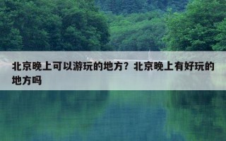 北京晚上可以游玩的地方?北京晚上有好玩的地方吗 北京晚上可以游玩的地方?北京晚上有好玩的地方吗
