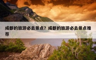 成都的旅游必去景点？成都的旅游必去景点推荐