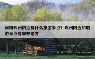 河南郑州附近有什么旅游景点？郑州附近的旅游景点有哪些地方