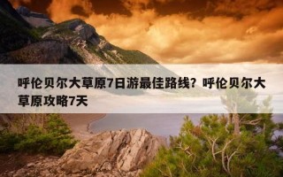 呼伦贝尔大草原7日游最佳路线？呼伦贝尔大草原攻略7天