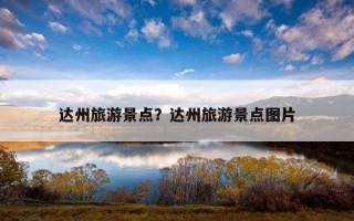 达州旅游景点？达州旅游景点图片