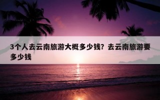 3个人去云南旅游大概多少钱？去云南旅游要多少钱