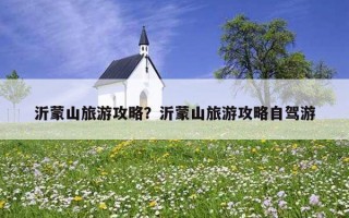 沂蒙山旅游攻略？沂蒙山旅游攻略自驾游