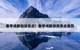 春季成都旅游景点？春季成都旅游景点推荐