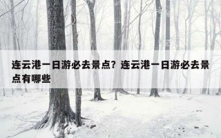 连云港一日游必去景点？连云港一日游必去景点有哪些