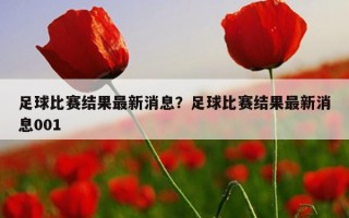 足球比赛结果最新消息？足球比赛结果最新消息001