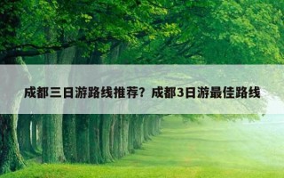 成都三日游路线推荐？成都3日游最佳路线