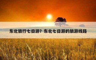 东北旅行七日游？东北七日游的旅游线路