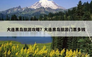 大连黑岛旅游攻略？大连黑岛旅游门票多钱