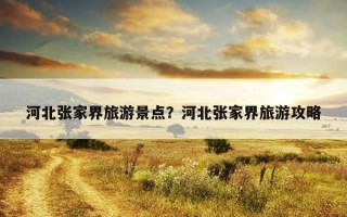 河北张家界旅游景点？河北张家界旅游攻略