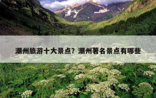 潮州旅游十大景点？潮州著名景点有哪些