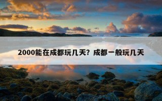 2000能在成都玩几天？成都一般玩几天