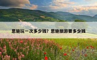 恩施玩一次多少钱？恩施旅游要多少钱
