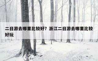 二日游去哪里比较好?浙江二日游去哪里比较好玩 二日游去哪里比较好?浙江二日游去哪里比较好玩