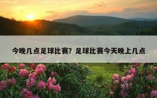 今晚几点足球比赛？足球比赛今天晚上几点