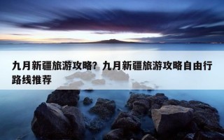 九月新疆旅游攻略？九月新疆旅游攻略自由行路线推荐