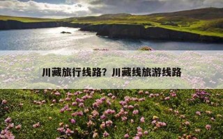 川藏旅行线路？川藏线旅游线路