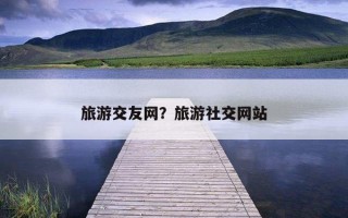 旅游交友网？旅游社交网站